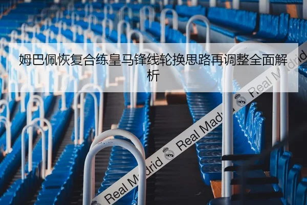 姆巴佩恢复合练皇马锋线轮换思路再调整全面解析（mango.com）